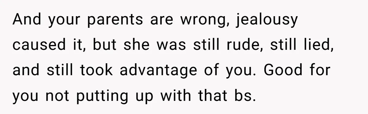And your parents are wrong, jealousy caused it, but she was still rude, still lied, and still took advantage of you. Good for you not putting up with that bs.