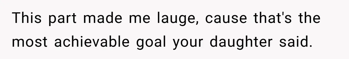 This part made me lauge, cause that's the most achievable goal your daughter said.