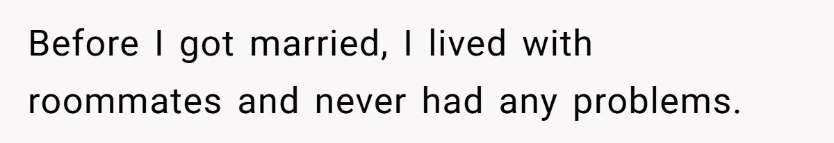 Before I got married, I lived with roommates and never had any problems.