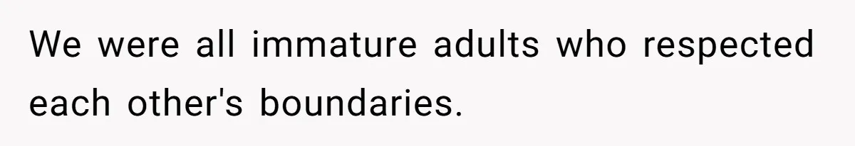 We were all immature adults who respected each other's boundaries.