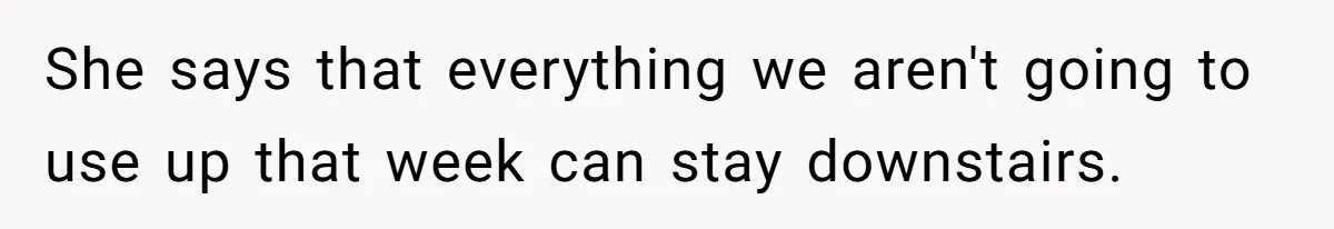 She says that everything we aren't going to use up that week can stay downstairs.