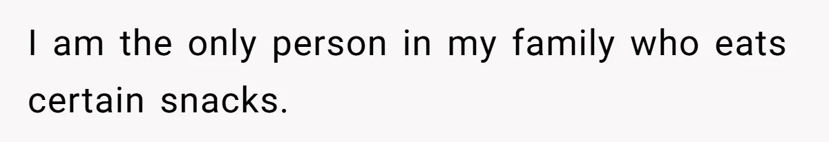 I am the only person in my family who eats certain snacks.