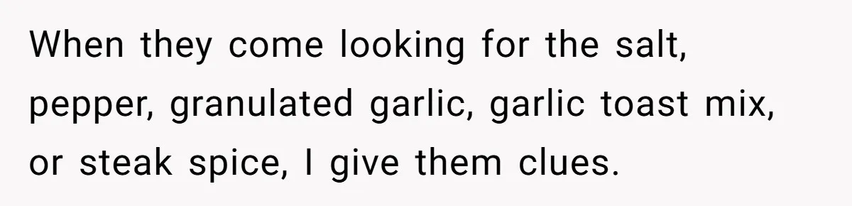 When they come looking for the salt, pepper, granulated garlic, garlic toast mix, or steak spice, I give them clues.