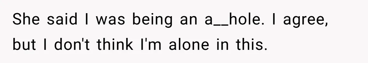 She said I was being an a__hole. I agree, but I don't think I'm alone in this.