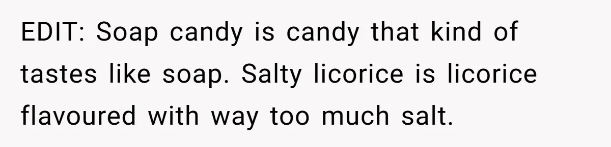 EDIT: Soap candy is candy that kind of tastes like soap. Salty licorice is licorice flavoured with way too much salt.