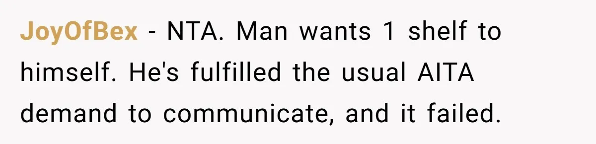 JoyOfBex − NTA. Man wants 1 shelf to himself. He's fulfilled the usual AITA demand to communicate, and it failed.