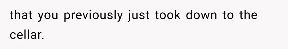 that you previously just took down to the cellar.