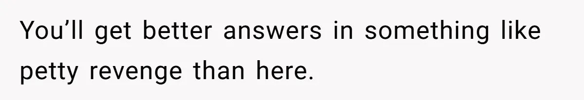 You’ll get better answers in something like petty revenge than here.