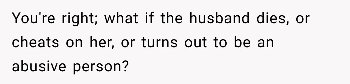 You're right; what if the husband dies, or cheats on her, or turns out to be an abusive person?