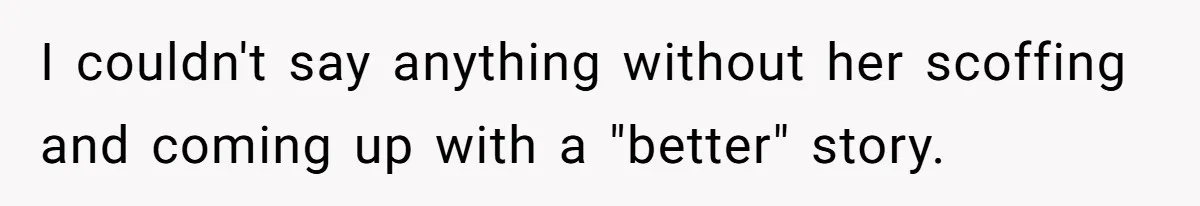 I couldn't say anything without her scoffing and coming up with a "better" story.