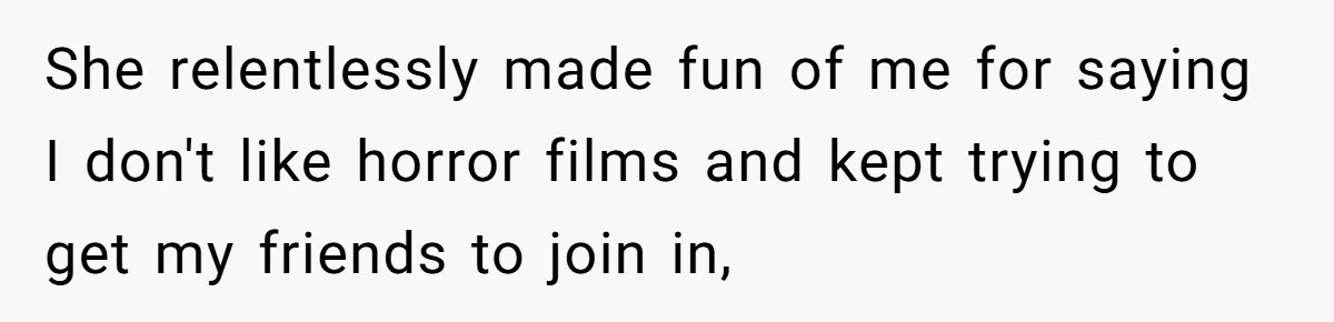 She relentlessly made fun of me for saying I don't like horror films and kept trying to get my friends to join in,