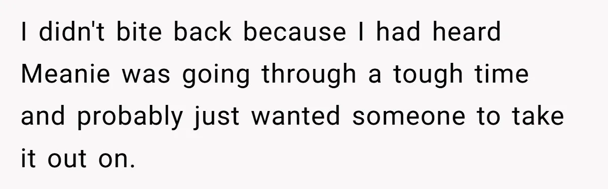 I didn't bite back because I had heard Meanie was going through a tough time and probably just wanted someone to take it out on.