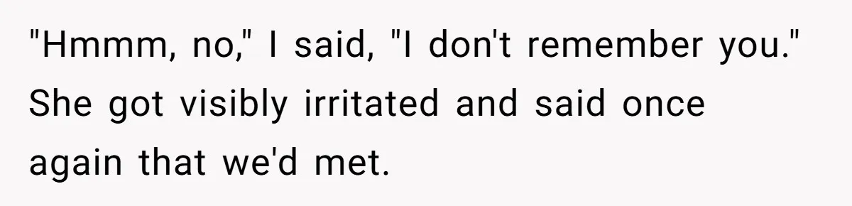 "Hmmm, no," I said, "I don't remember you." She got visibly irritated and said once again that we'd met.