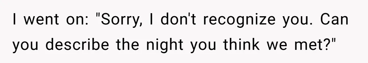 I went on: "Sorry, I don't recognize you. Can you describe the night you think we met?"