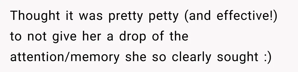Thought it was pretty petty (and effective!) to not give her a drop of the attention/memory she so clearly sought :)