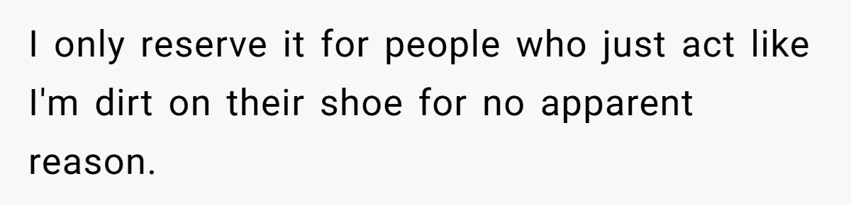 I only reserve it for people who just act like I'm dirt on their shoe for no apparent reason.