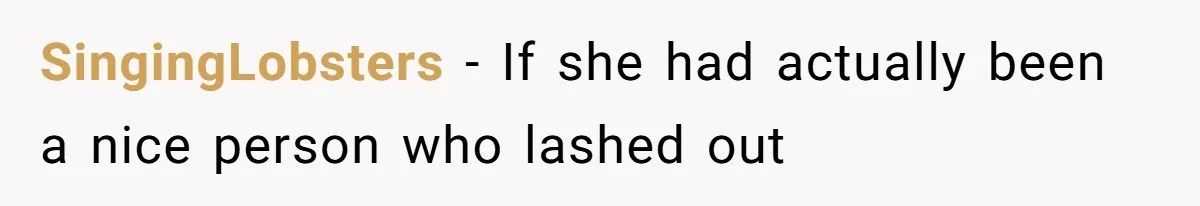 SingingLobsters − If she had actually been a nice person who lashed out