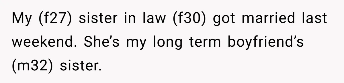 My (f27) sister in law (f30) got married last weekend. She’s my long term boyfriend’s (m32) sister.