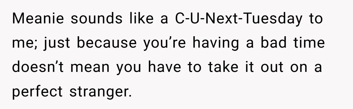 Meanie sounds like a C-U-Next-Tuesday to me; just because you’re having a bad time doesn’t mean you have to take it out on a perfect stranger.