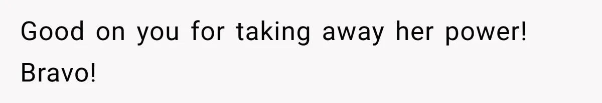 Good on you for taking away her power! Bravo!