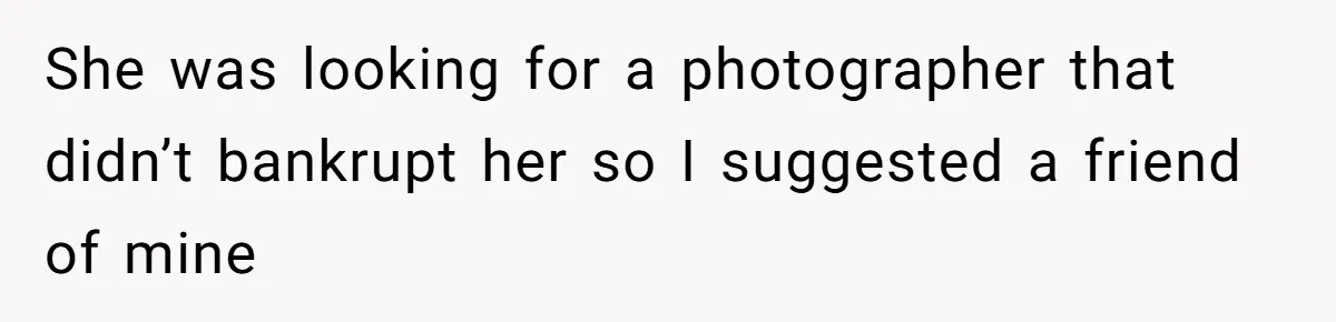 She was looking for a photographer that didn’t bankrupt her so I suggested a friend of mine