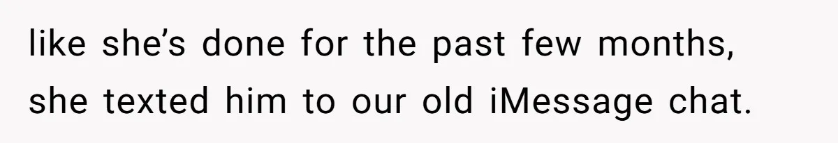 like she’s done for the past few months, she texted him to our old iMessage chat.