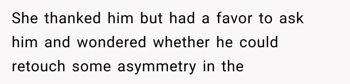 She thanked him but had a favor to ask him and wondered whether he could retouch some asymmetry in the