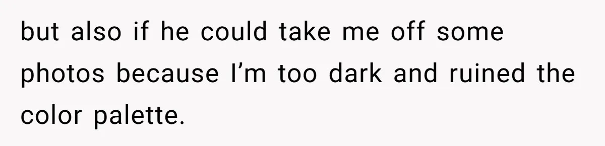 but also if he could take me off some photos because I’m too dark and ruined the color palette.