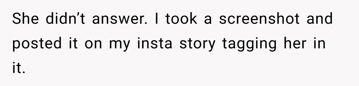 She didn’t answer. I took a screenshot and posted it on my insta story tagging her in it.