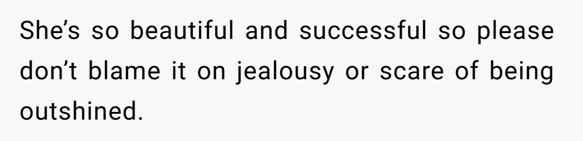 She’s so beautiful and successful so please don’t blame it on jealousy or scare of being outshined.