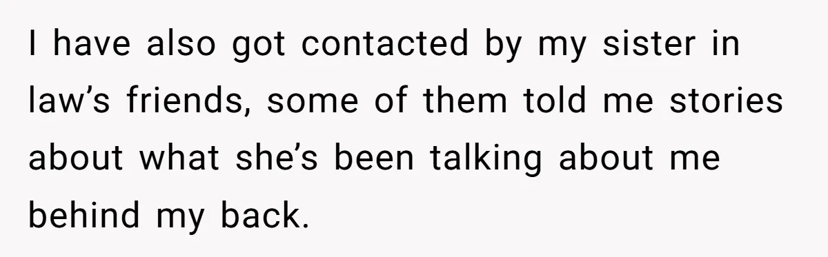 I have also got contacted by my sister in law’s friends, some of them told me stories about what she’s been talking about me behind my back.