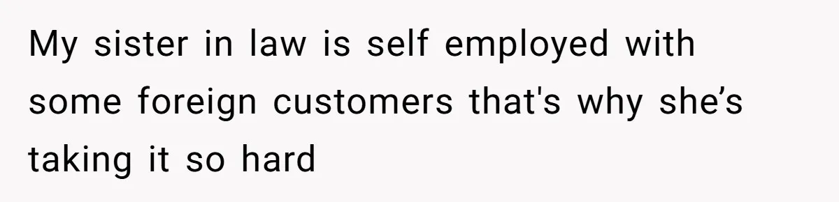 My sister in law is self employed with some foreign customers that's why she’s taking it so hard