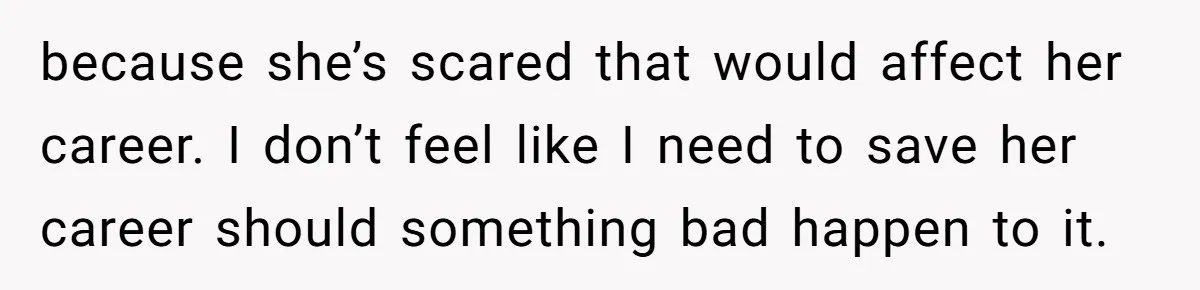 because she’s scared that would affect her career. I don’t feel like I need to save her career should something bad happen to it.