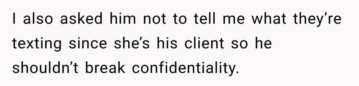 I also asked him not to tell me what they’re texting since she’s his client so he shouldn’t break confidentiality.