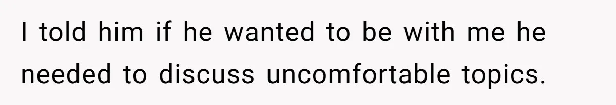 I told him if he wanted to be with me he needed to discuss uncomfortable topics.