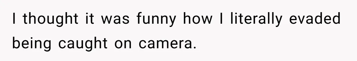 I thought it was funny how I literally evaded being caught on camera.