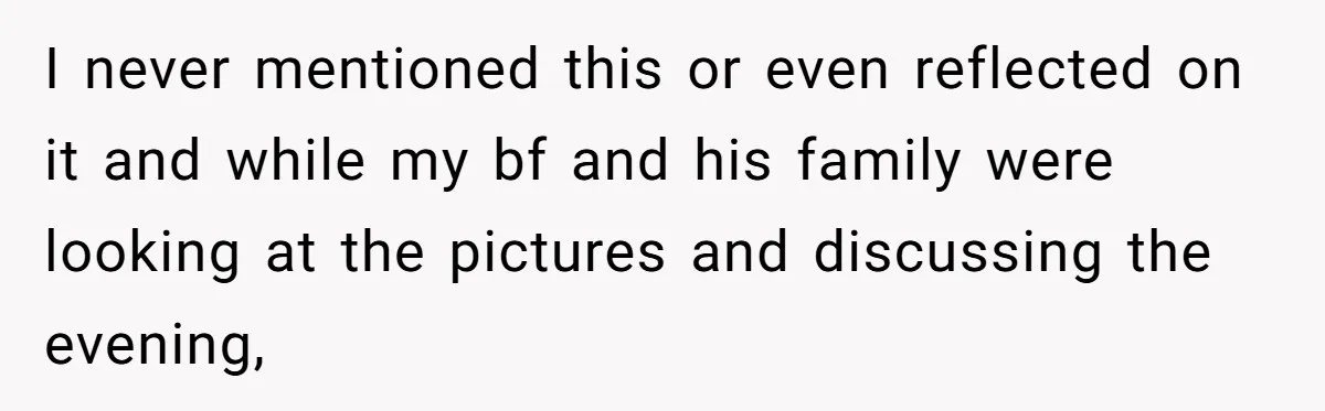 I never mentioned this or even reflected on it and while my bf and his family were looking at the pictures and discussing the evening,