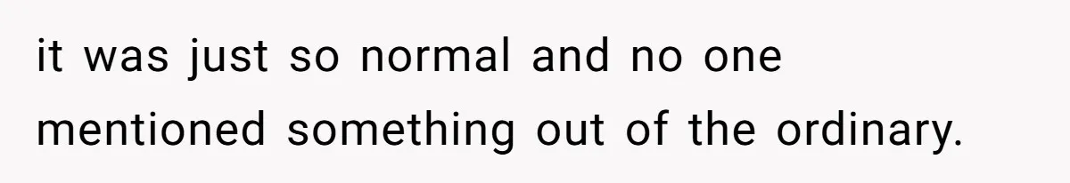 it was just so normal and no one mentioned something out of the ordinary.