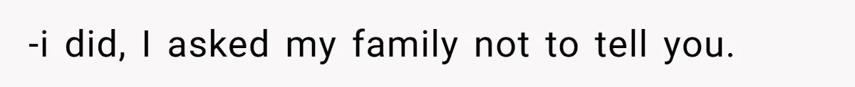 -i did, I asked my family not to tell you.