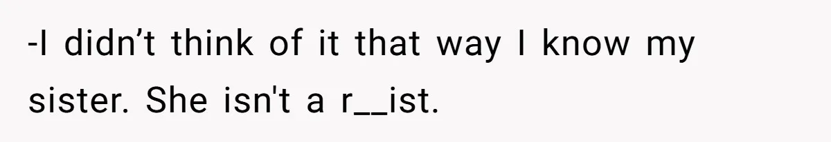 -I didn’t think of it that way I know my sister. She isn't a r__ist.