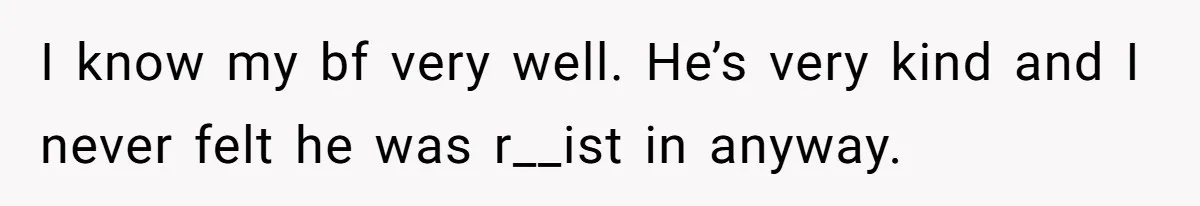 I know my bf very well. He’s very kind and I never felt he was r__ist in anyway.