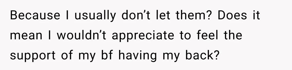 Because I usually don’t let them? Does it mean I wouldn’t appreciate to feel the support of my bf having my back?