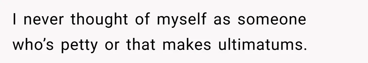 I never thought of myself as someone who’s petty or that makes ultimatums.