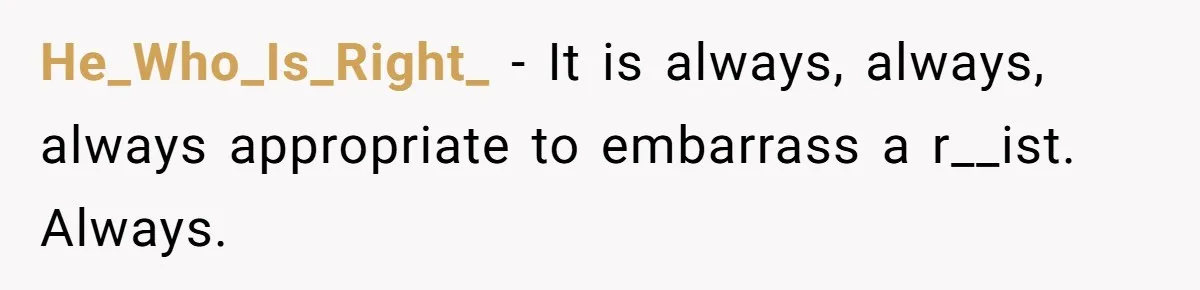 He_Who_Is_Right_ − It is always, always, always appropriate to embarrass a r__ist. Always.