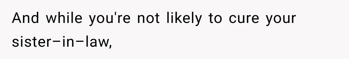 And while you're not likely to cure your sister–in–law,