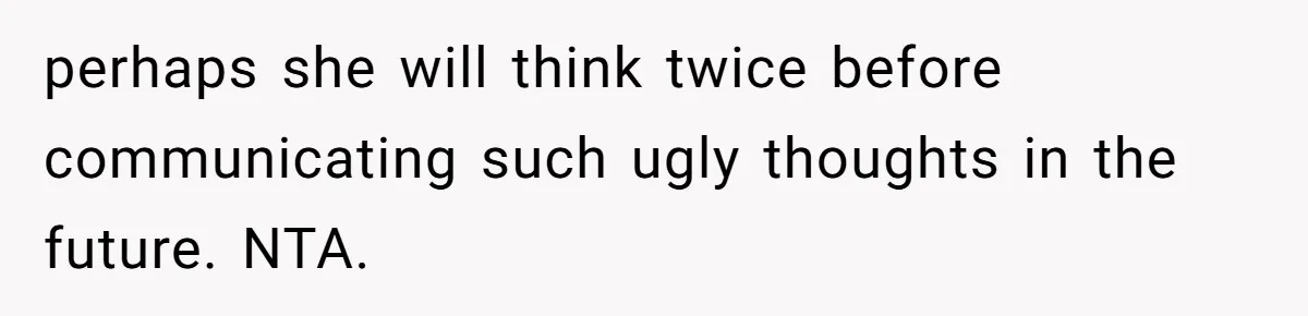 perhaps she will think twice before communicating such ugly thoughts in the future. NTA.