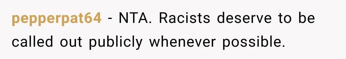 pepperpat64 − NTA. Racists deserve to be called out publicly whenever possible.
