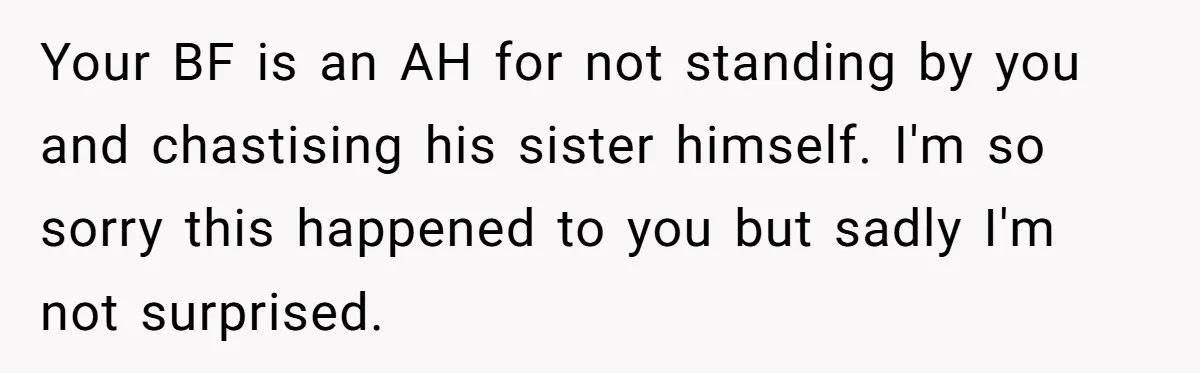 Your BF is an AH for not standing by you and chastising his sister himself. I'm so sorry this happened to you but sadly I'm not surprised.