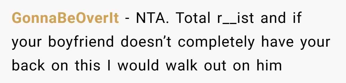 GonnaBeOverIt − NTA. Total r__ist and if your boyfriend doesn’t completely have your back on this I would walk out on him