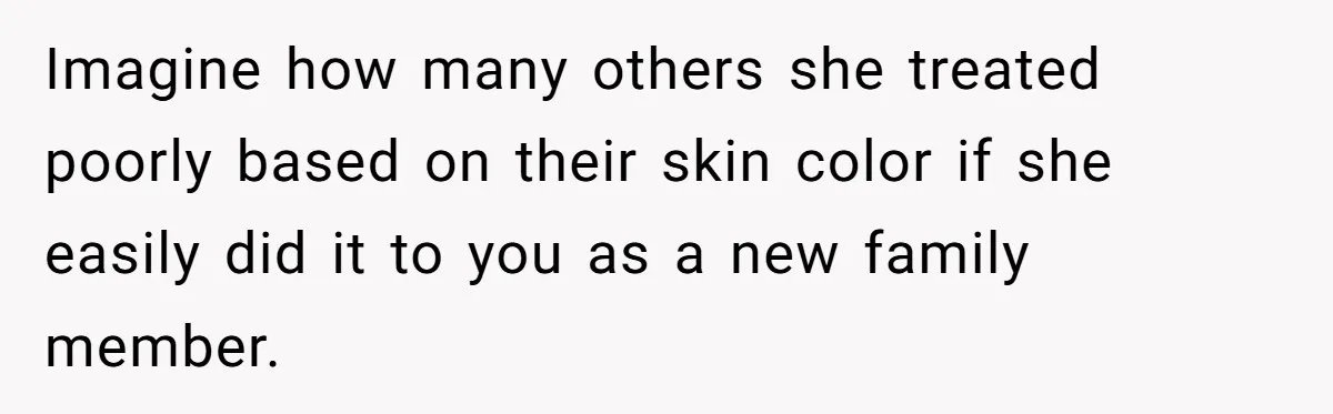 Imagine how many others she treated poorly based on their skin color if she easily did it to you as a new family member.
